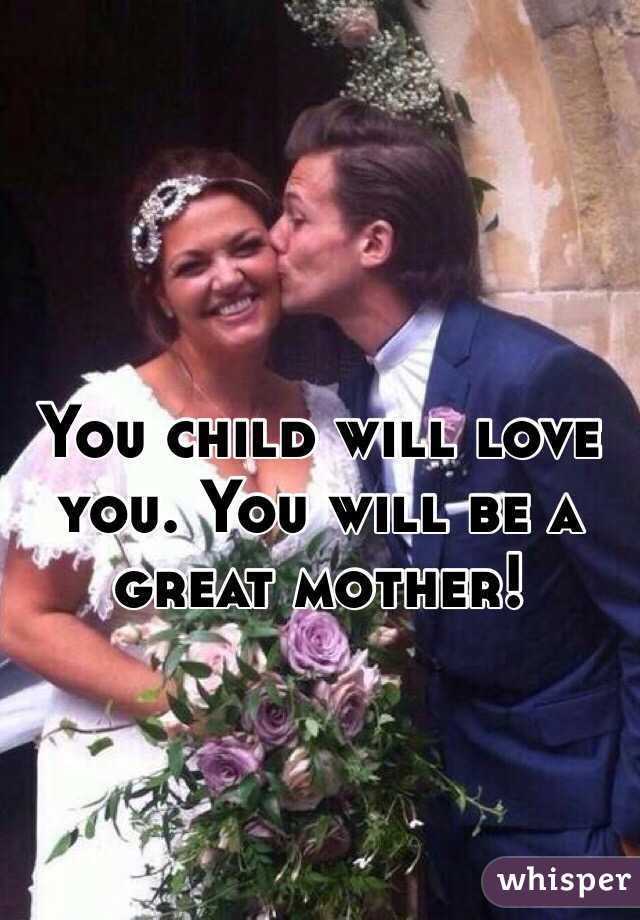 You child will love you. You will be a great mother! 