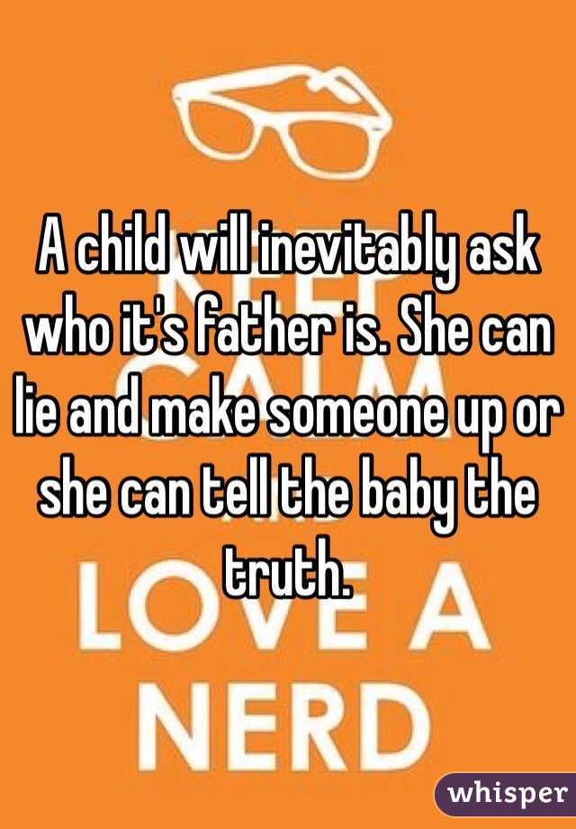 A child will inevitably ask who it's father is. She can lie and make someone up or she can tell the baby the truth. 