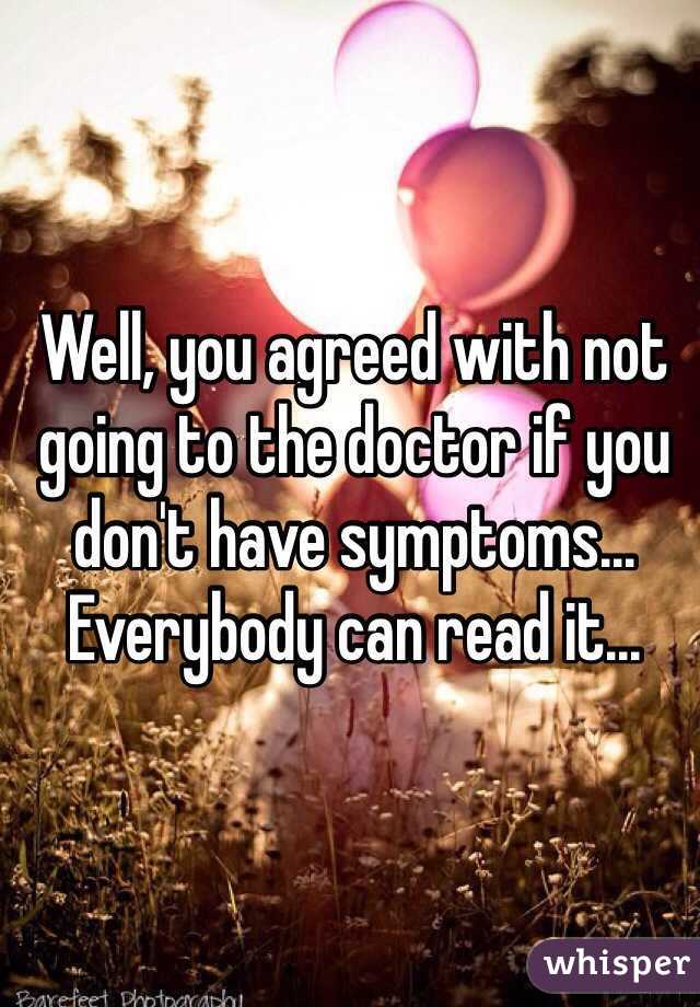 Well, you agreed with not going to the doctor if you don't have symptoms... Everybody can read it...