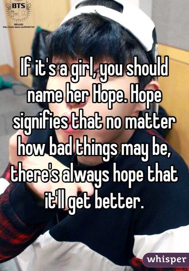 If it's a girl, you should name her Hope. Hope signifies that no matter how bad things may be, there's always hope that it'll get better.