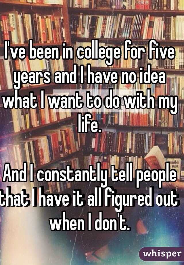 I've been in college for five years and I have no idea what I want to do with my life.

And I constantly tell people that I have it all figured out when I don't. 