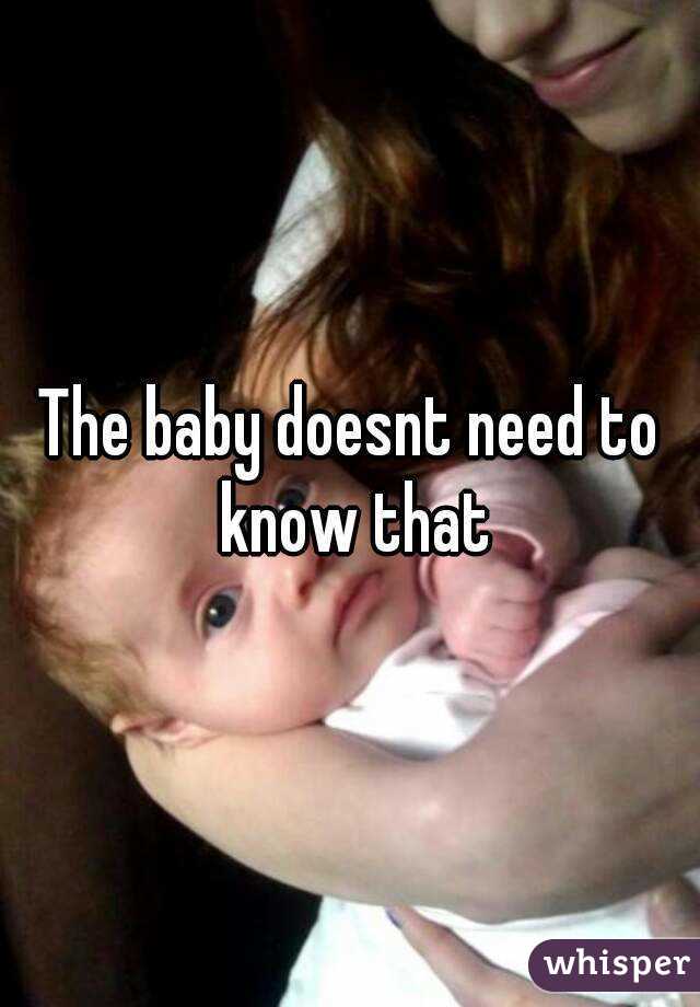 The baby doesnt need to know that