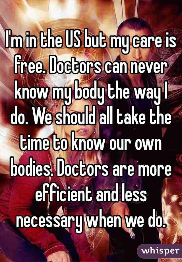 I'm in the US but my care is free. Doctors can never know my body the way I do. We should all take the time to know our own bodies. Doctors are more efficient and less necessary when we do. 