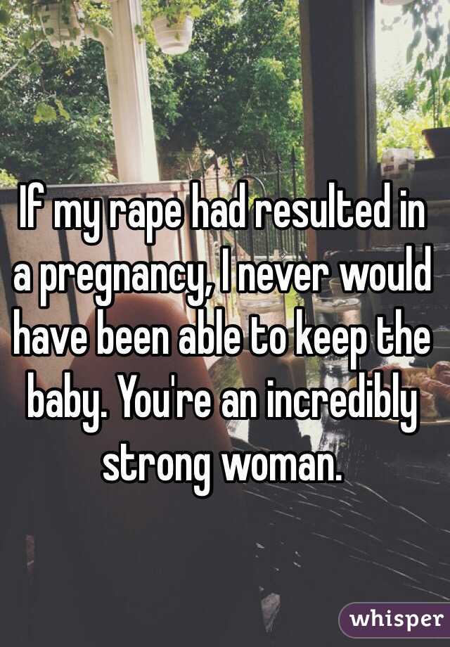 If my rape had resulted in a pregnancy, I never would have been able to keep the baby. You're an incredibly strong woman.