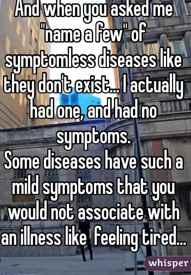 And when you asked me "name a few" of symptomless diseases like they don't exist... I actually had one, and had no symptoms.
Some diseases have such a mild symptoms that you would not associate with an illness like  feeling tired...