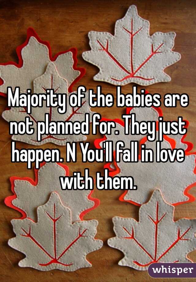 Majority of the babies are not planned for. They just happen. N You'll fall in love with them.