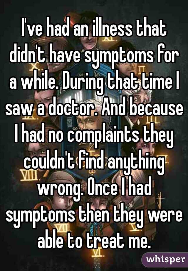 I've had an illness that didn't have symptoms for a while. During that time I saw a doctor. And because I had no complaints they couldn't find anything wrong. Once I had symptoms then they were able to treat me. 