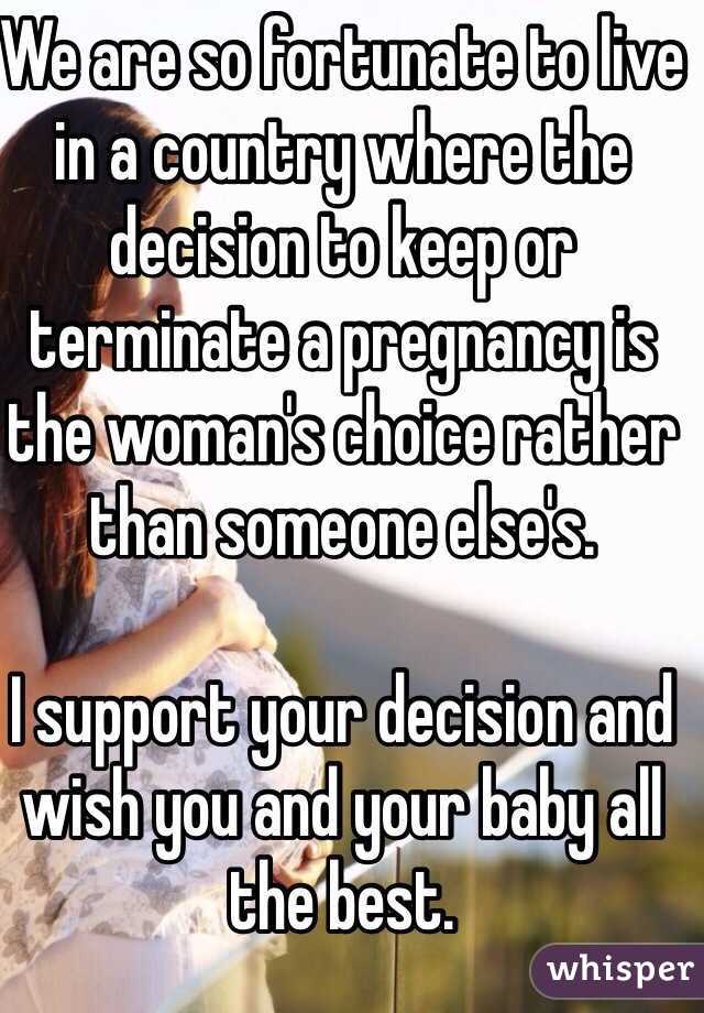 We are so fortunate to live in a country where the decision to keep or terminate a pregnancy is the woman's choice rather than someone else's.

I support your decision and wish you and your baby all the best.