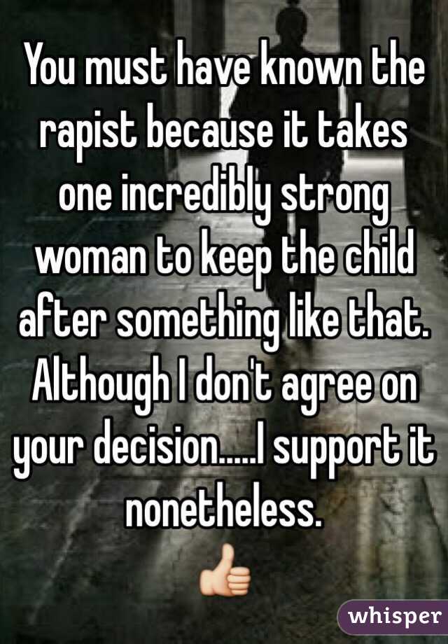 You must have known the rapist because it takes one incredibly strong woman to keep the child after something like that. Although I don't agree on your decision.....I support it nonetheless. 
👍