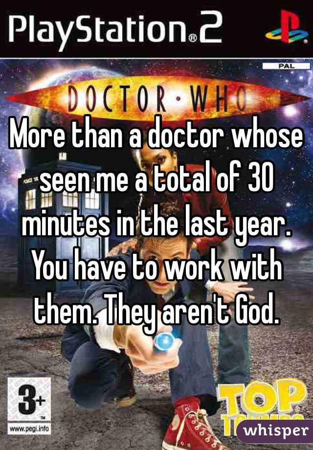 More than a doctor whose seen me a total of 30 minutes in the last year. You have to work with them. They aren't God. 