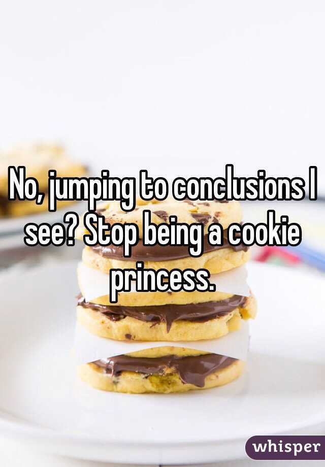 No, jumping to conclusions I see? Stop being a cookie princess.