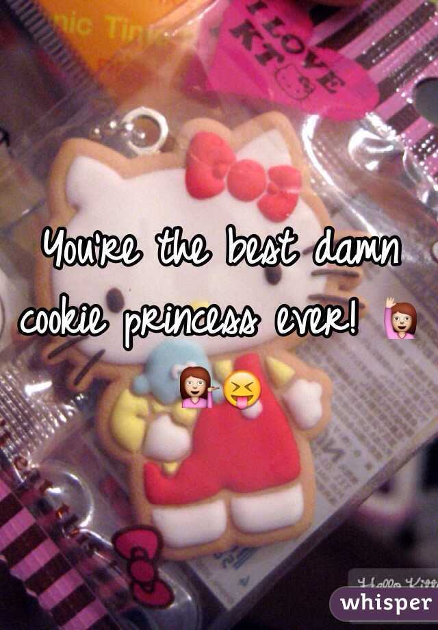 You're the best damn cookie princess ever! 🙋💁😝