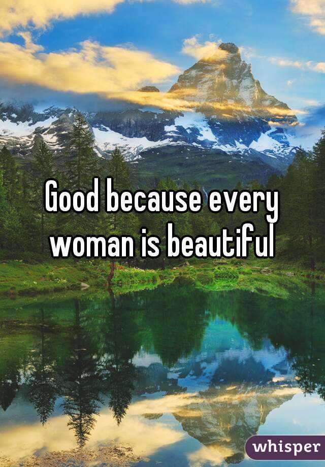 Good because every woman is beautiful 