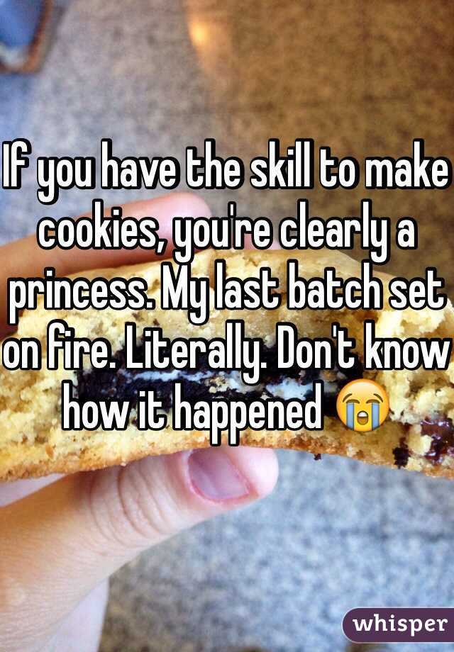 If you have the skill to make cookies, you're clearly a princess. My last batch set on fire. Literally. Don't know how it happened 😭