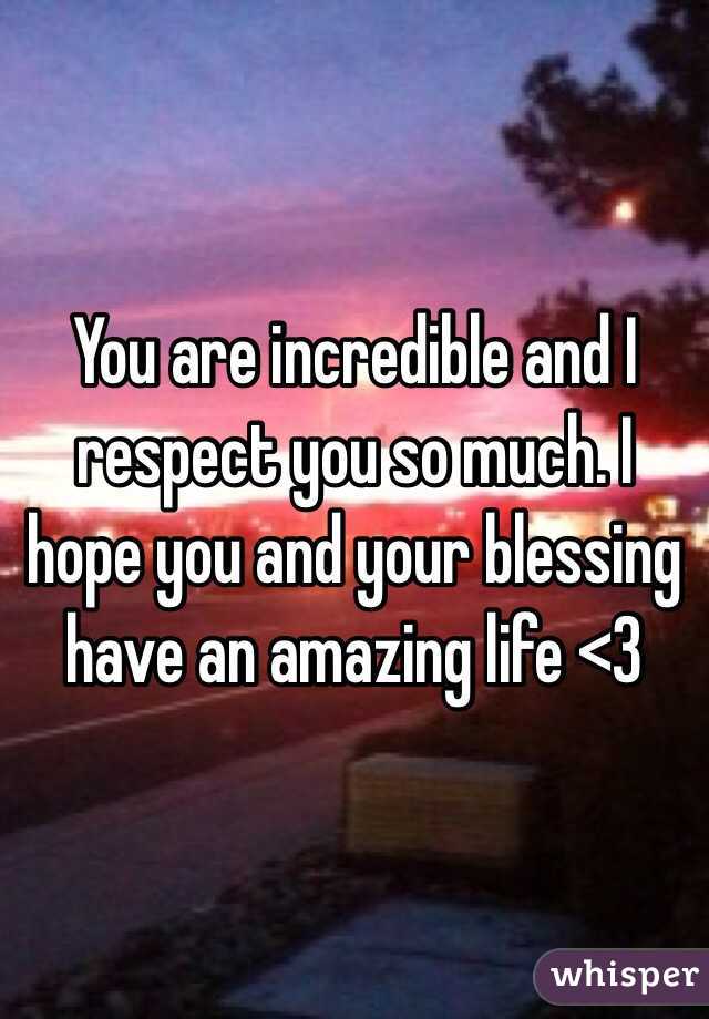 You are incredible and I respect you so much. I hope you and your blessing have an amazing life <3