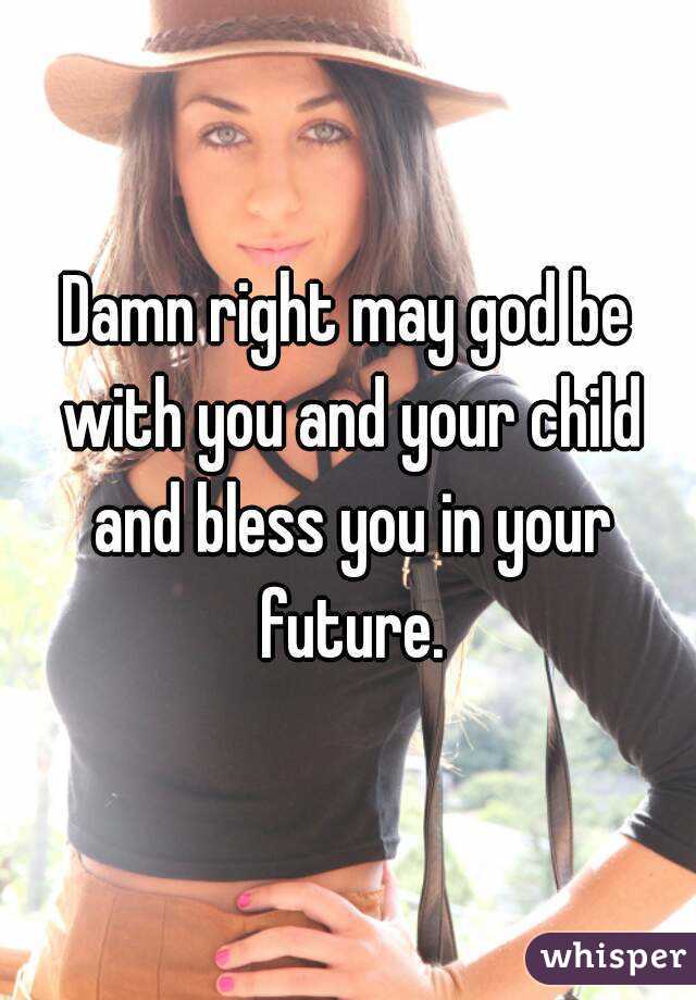 Damn right may god be with you and your child and bless you in your future.