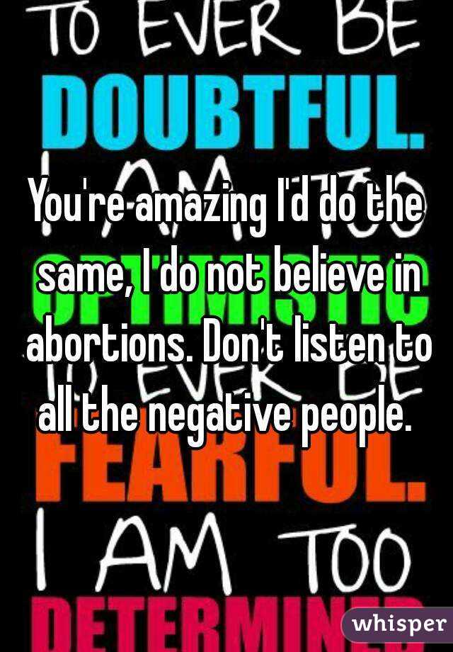 You're amazing I'd do the same, I do not believe in abortions. Don't listen to all the negative people. 