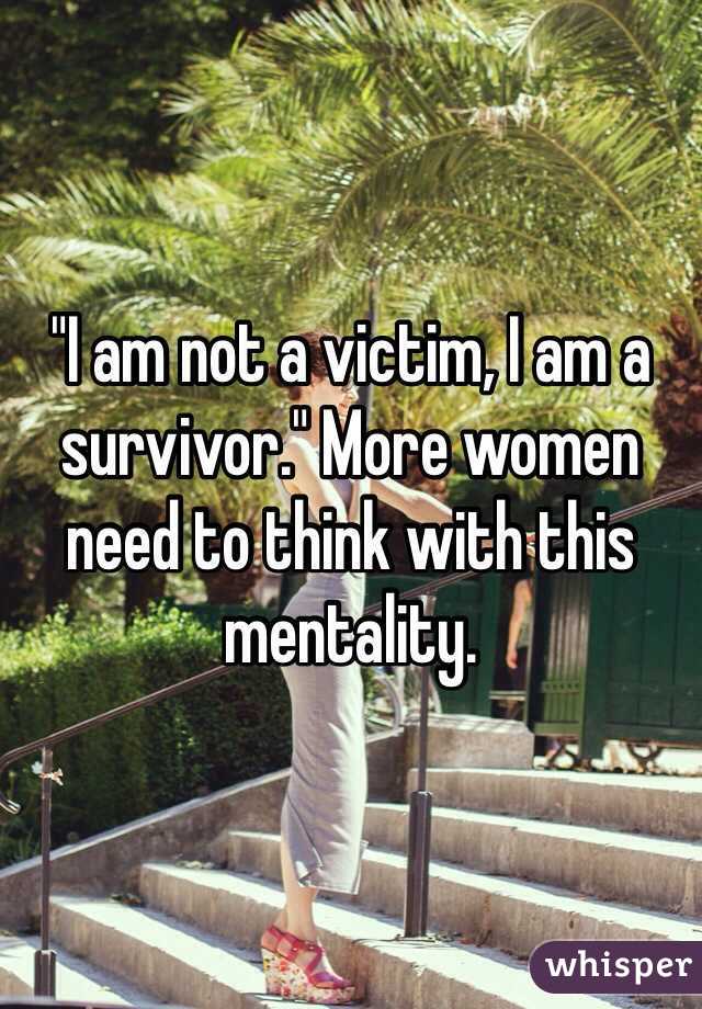 "I am not a victim, I am a survivor." More women need to think with this mentality. 