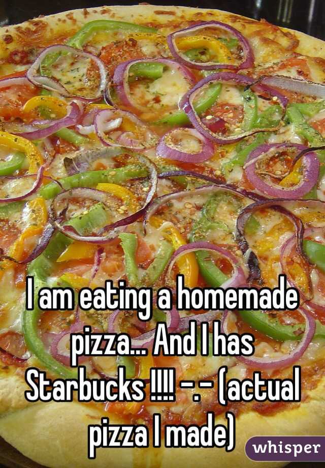 I am eating a homemade pizza... And I has Starbucks !!!! -.- (actual pizza I made) 