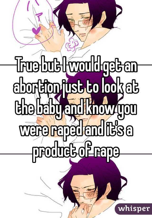 True but I would get an abortion just to look at the baby and know you were raped and it's a product of rape 