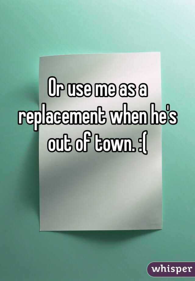 Or use me as a replacement when he's out of town. :(