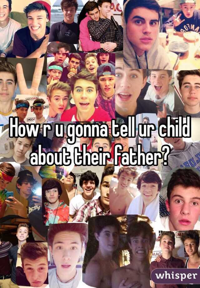 How r u gonna tell ur child about their father? 