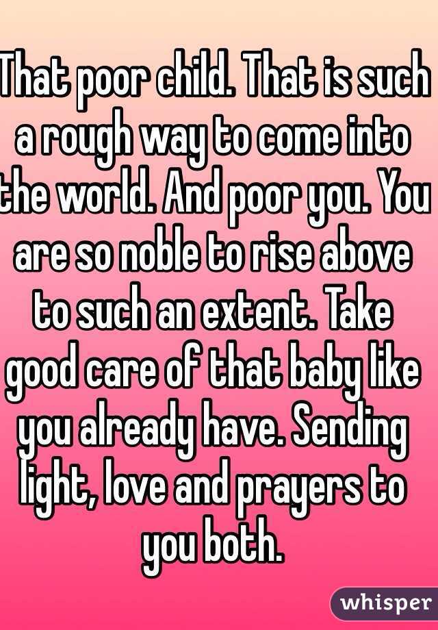 That poor child. That is such a rough way to come into the world. And poor you. You are so noble to rise above to such an extent. Take good care of that baby like you already have. Sending light, love and prayers to you both. 