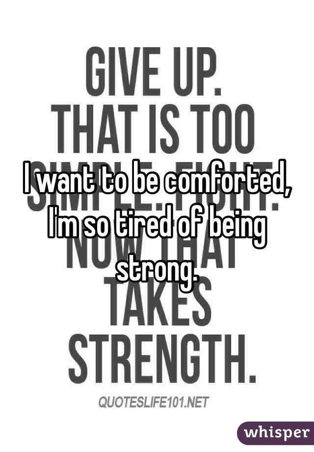 I want to be comforted, I'm so tired of being strong. 