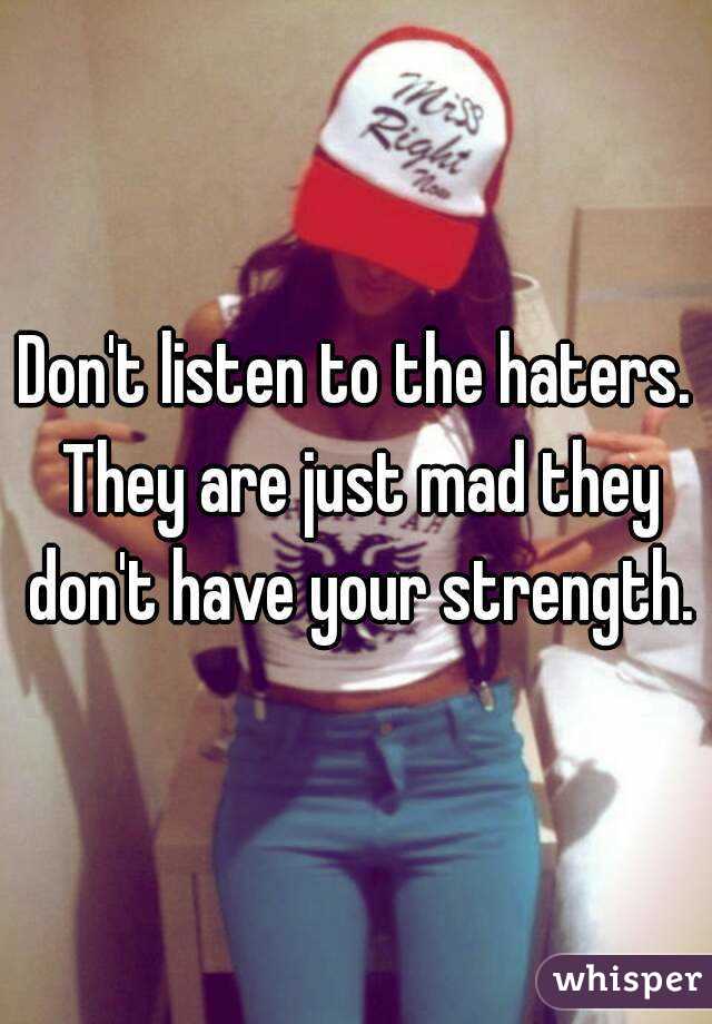 Don't listen to the haters. They are just mad they don't have your strength.