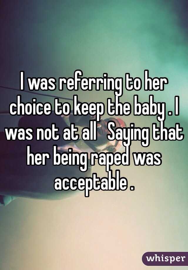 I was referring to her choice to keep the baby . I was not at all   Saying that her being raped was acceptable .