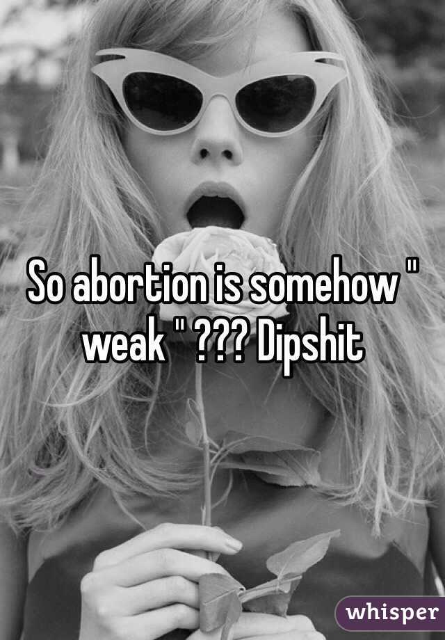 So abortion is somehow " weak " ??? Dipshit