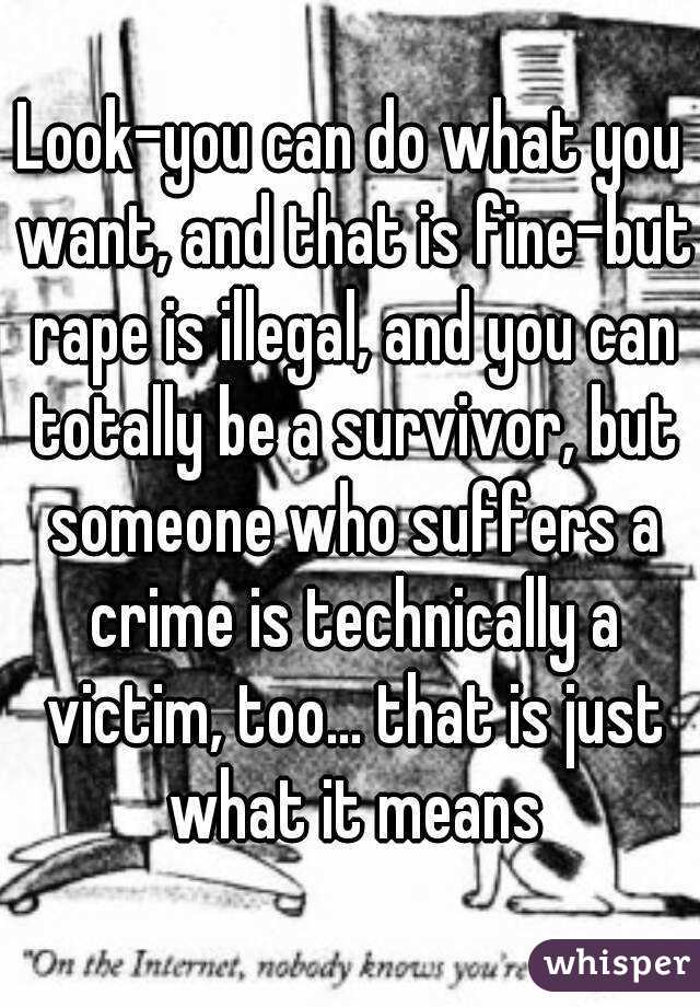 Look-you can do what you want, and that is fine-but rape is illegal, and you can totally be a survivor, but someone who suffers a crime is technically a victim, too... that is just what it means