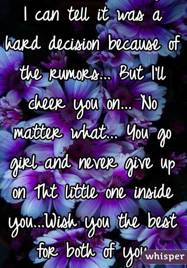 I wish the best for you. I can tell it was a hard decision because of the rumors... But I'll cheer you on... No matter what... You go girl and never give up on Tht little one inside you...Wish you the best for both of you