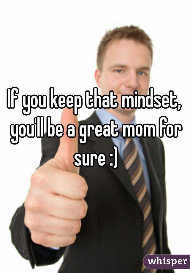 If you keep that mindset, you'll be a great mom for sure :)