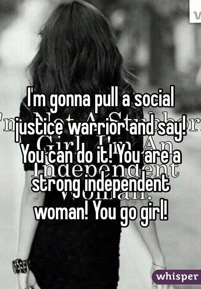 I'm gonna pull a social justice warrior and say! You can do it! You are a strong independent woman! You go girl!