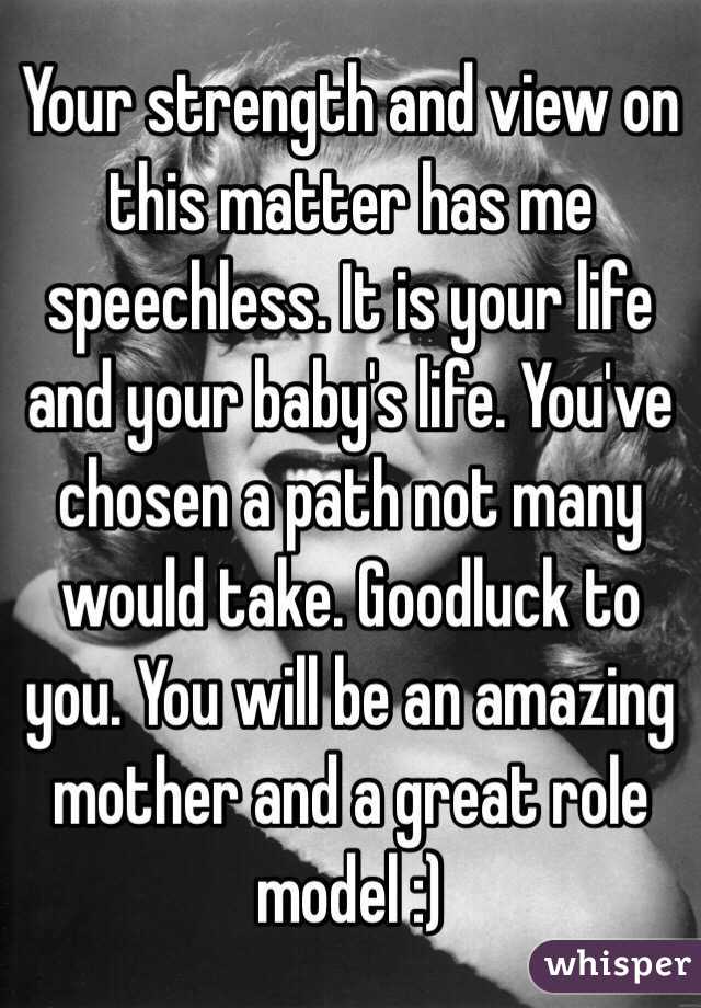 Your strength and view on this matter has me speechless. It is your life and your baby's life. You've chosen a path not many would take. Goodluck to you. You will be an amazing mother and a great role model :)