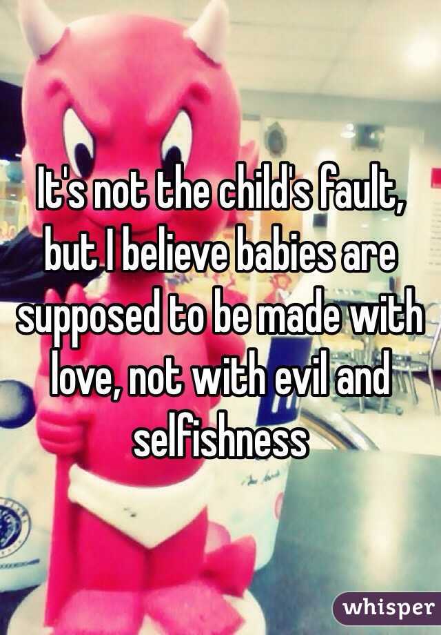 It's not the child's fault, but I believe babies are supposed to be made with love, not with evil and selfishness 