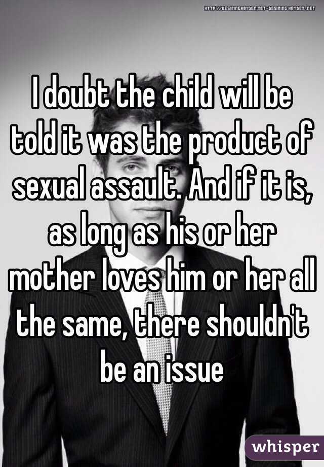 I doubt the child will be told it was the product of sexual assault. And if it is, as long as his or her mother loves him or her all the same, there shouldn't be an issue 