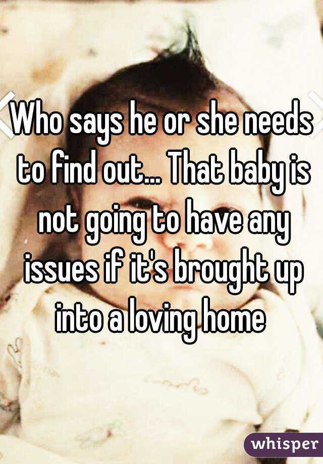 Who says he or she needs to find out... That baby is not going to have any issues if it's brought up into a loving home 