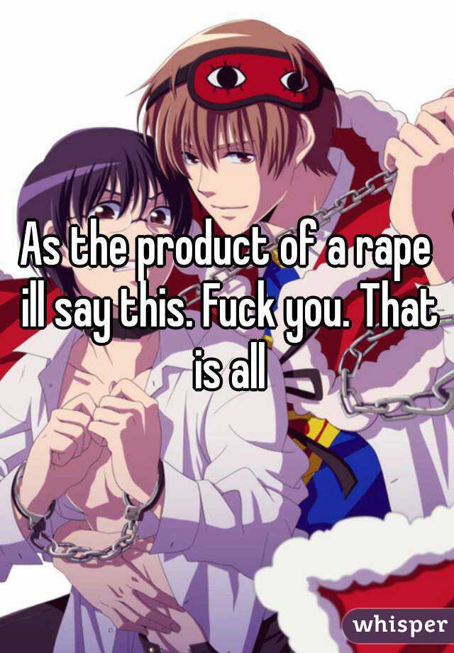 As the product of a rape ill say this. Fuck you. That is all