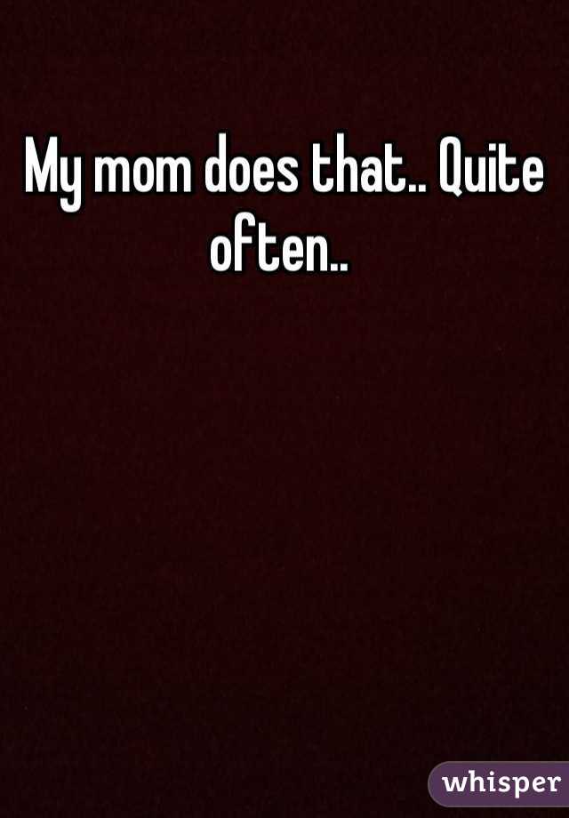 My mom does that.. Quite often.. 