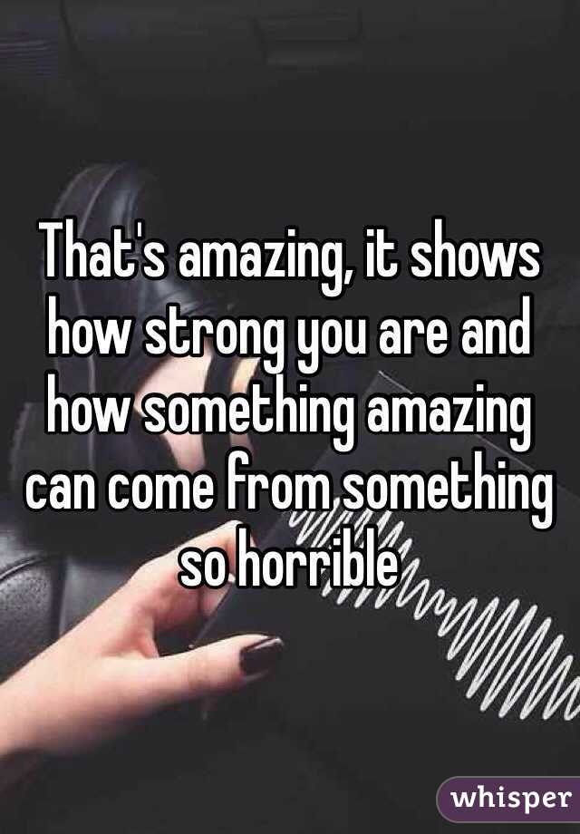 That's amazing, it shows how strong you are and how something amazing can come from something so horrible 