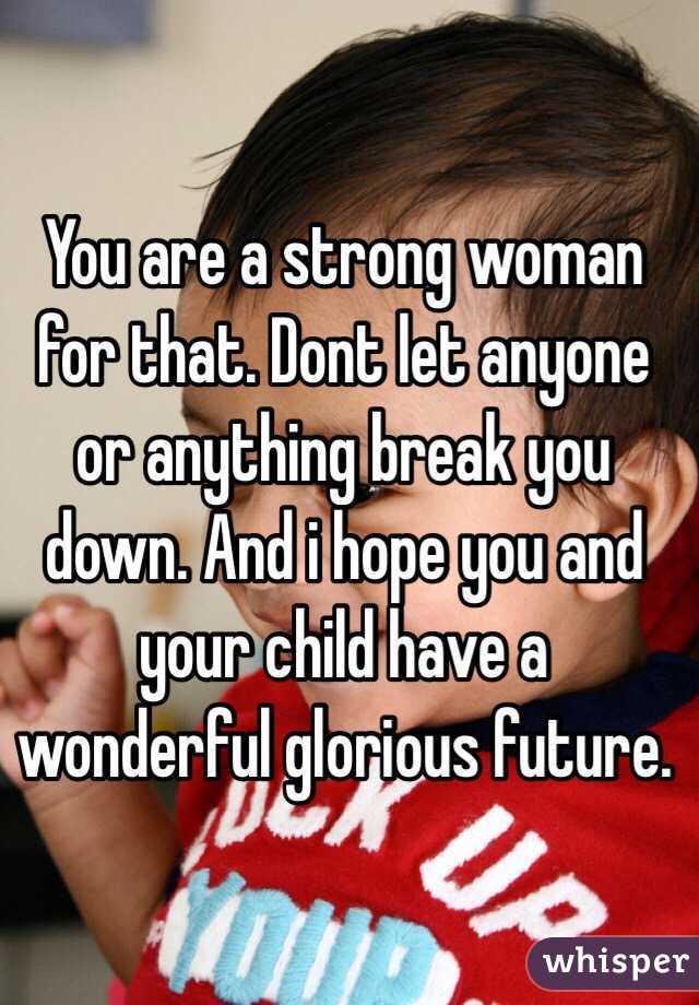 You are a strong woman for that. Dont let anyone or anything break you down. And i hope you and your child have a wonderful glorious future. 