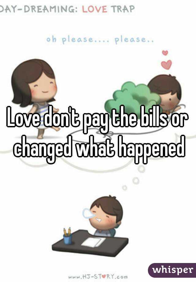 Love don't pay the bills or changed what happened