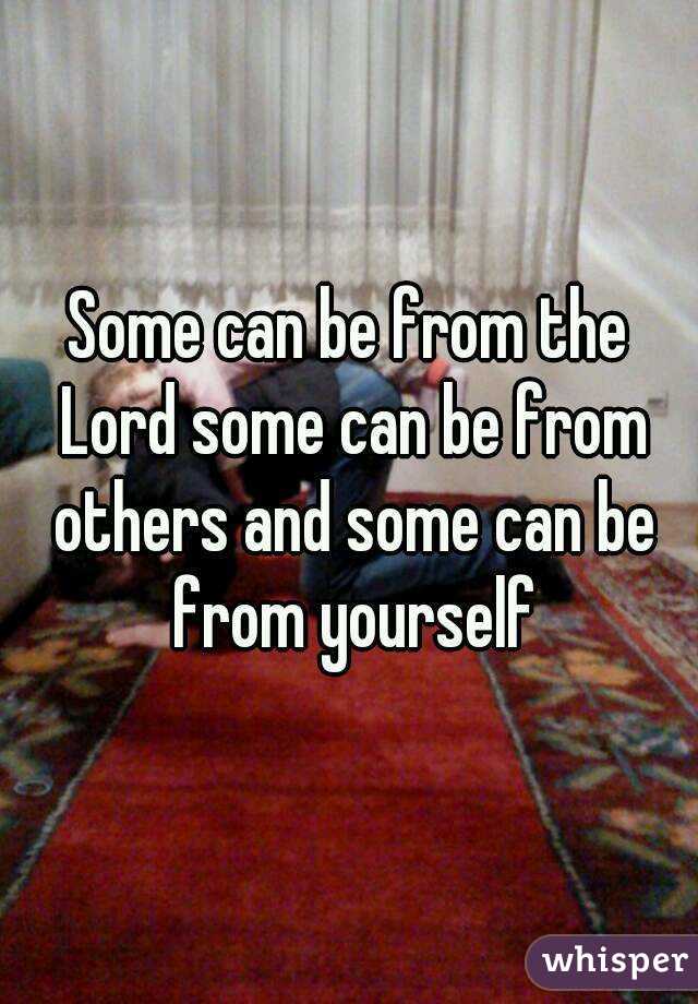 Some can be from the Lord some can be from others and some can be from yourself