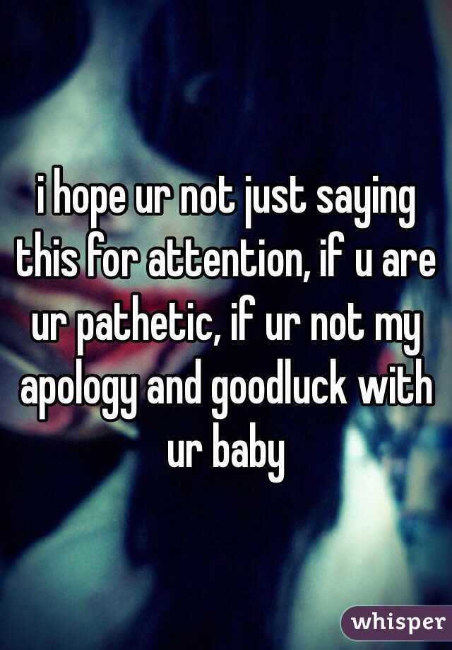 i hope ur not just saying this for attention, if u are ur pathetic, if ur not my apology and goodluck with ur baby 