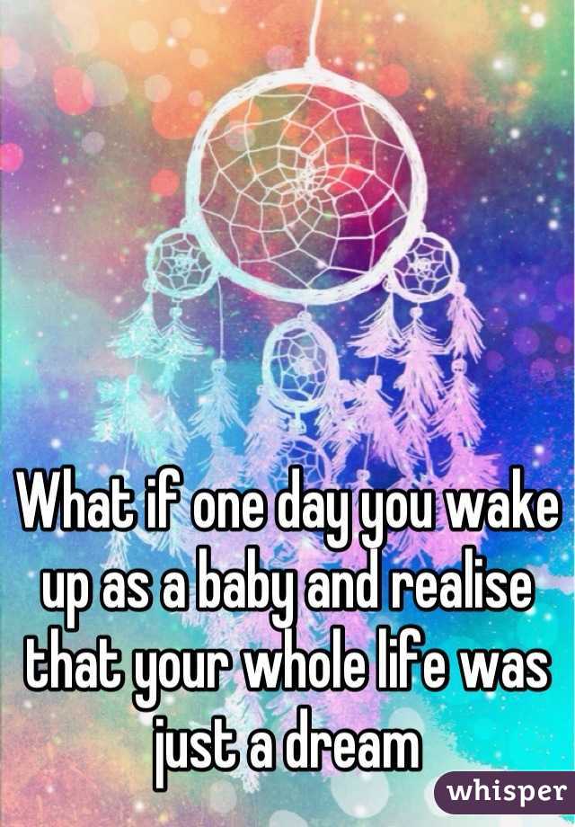What if one day you wake up as a baby and realise that your whole life was just a dream