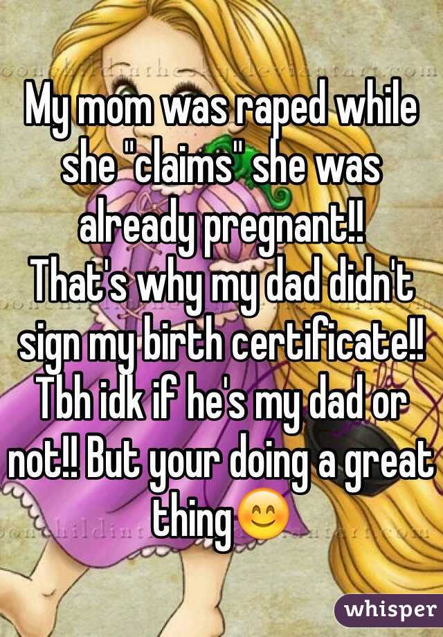 My mom was raped while she "claims" she was already pregnant!! 
That's why my dad didn't sign my birth certificate!! Tbh idk if he's my dad or not!! But your doing a great thing😊