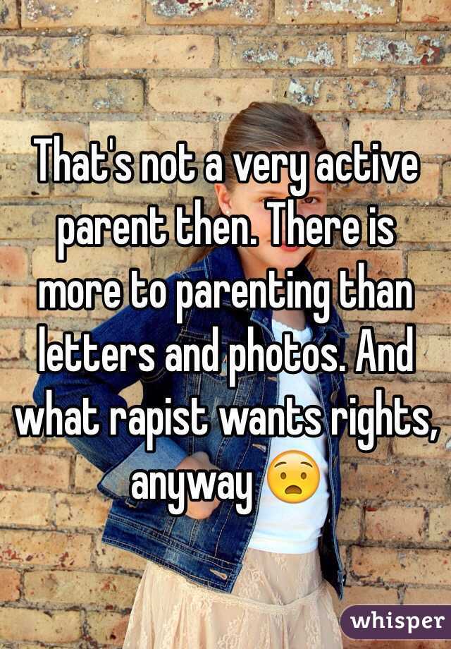 That's not a very active parent then. There is more to parenting than letters and photos. And what rapist wants rights, anyway 😧