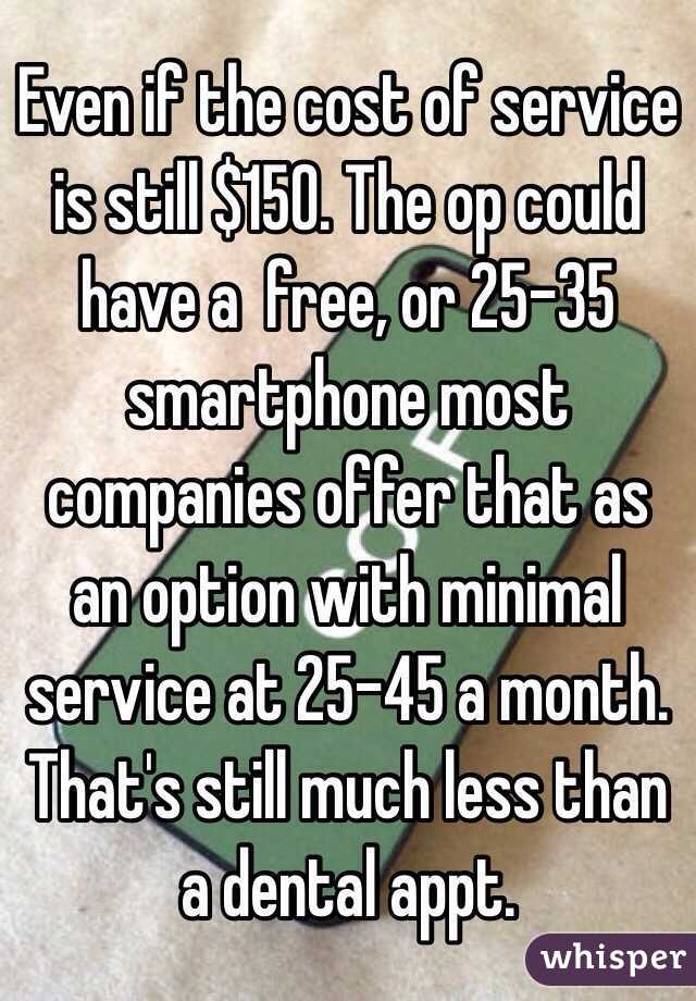 Even if the cost of service is still $150. The op could have a  free, or 25-35 smartphone most companies offer that as an option with minimal service at 25-45 a month. That's still much less than a dental appt. 